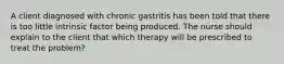 A client diagnosed with chronic gastritis has been told that there is too little intrinsic factor being produced. The nurse should explain to the client that which therapy will be prescribed to treat the problem?