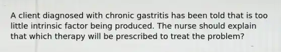 A client diagnosed with chronic gastritis has been told that is too little intrinsic factor being produced. The nurse should explain that which therapy will be prescribed to treat the problem?