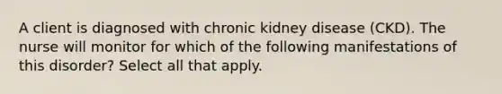 A client is diagnosed with chronic kidney disease (CKD). The nurse will monitor for which of the following manifestations of this disorder? Select all that apply.