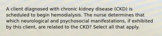 A client diagnosed with chronic kidney disease (CKD) is scheduled to begin hemodialysis. The nurse determines that which neurological and psychosocial manifestations, if exhibited by this client, are related to the CKD? Select all that apply.