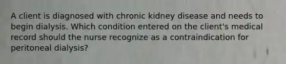 A client is diagnosed with chronic kidney disease and needs to begin dialysis. Which condition entered on the client's medical record should the nurse recognize as a contraindication for peritoneal dialysis?