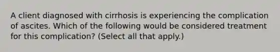 A client diagnosed with cirrhosis is experiencing the complication of ascites. Which of the following would be considered treatment for this complication? (Select all that apply.)