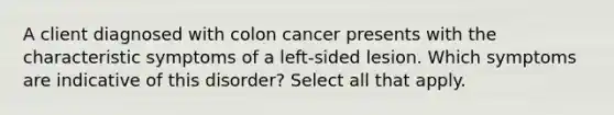 A client diagnosed with colon cancer presents with the characteristic symptoms of a left-sided lesion. Which symptoms are indicative of this disorder? Select all that apply.