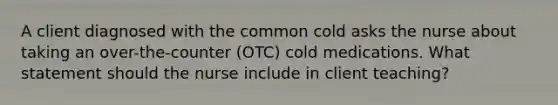 A client diagnosed with the common cold asks the nurse about taking an over-the-counter (OTC) cold medications. What statement should the nurse include in client teaching?