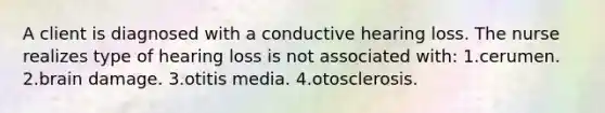 A client is diagnosed with a conductive hearing loss. The nurse realizes type of hearing loss is not associated with: 1.cerumen. 2.brain damage. 3.otitis media. 4.otosclerosis.