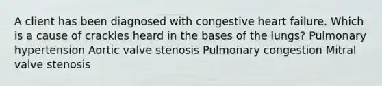 A client has been diagnosed with congestive heart failure. Which is a cause of crackles heard in the bases of the lungs? Pulmonary hypertension Aortic valve stenosis Pulmonary congestion Mitral valve stenosis