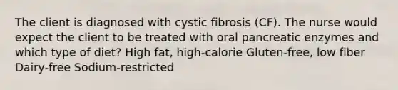 The client is diagnosed with cystic fibrosis (CF). The nurse would expect the client to be treated with oral pancreatic enzymes and which type of diet? High fat, high-calorie Gluten-free, low fiber Dairy-free Sodium-restricted