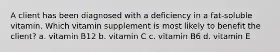 A client has been diagnosed with a deficiency in a fat-soluble vitamin. Which vitamin supplement is most likely to benefit the client? a. vitamin B12 b. vitamin C c. vitamin B6 d. vitamin E