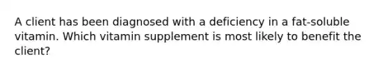 A client has been diagnosed with a deficiency in a fat-soluble vitamin. Which vitamin supplement is most likely to benefit the client?