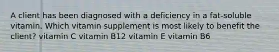 A client has been diagnosed with a deficiency in a fat-soluble vitamin. Which vitamin supplement is most likely to benefit the client? vitamin C vitamin B12 vitamin E vitamin B6