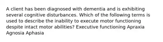 A client has been diagnosed with dementia and is exhibiting several cognitive disturbances. Which of the following terms is used to describe the inability to execute motor functioning despite intact motor abilities? Executive functioning Apraxia Agnosia Aphasia