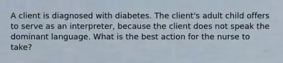 A client is diagnosed with diabetes. The client's adult child offers to serve as an interpreter, because the client does not speak the dominant language. What is the best action for the nurse to take?