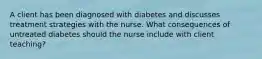 A client has been diagnosed with diabetes and discusses treatment strategies with the nurse. What consequences of untreated diabetes should the nurse include with client teaching?