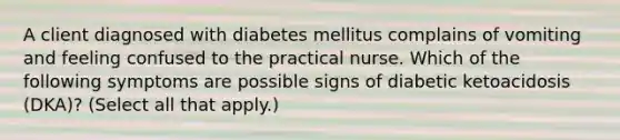 A client diagnosed with diabetes mellitus complains of vomiting and feeling confused to the practical nurse. Which of the following symptoms are possible signs of diabetic ketoacidosis (DKA)? (Select all that apply.)