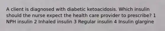 A client is diagnosed with diabetic ketoacidosis. Which insulin should the nurse expect the health care provider to prescribe? 1 NPH insulin 2 Inhaled insulin 3 Regular insulin 4 Insulin glargine