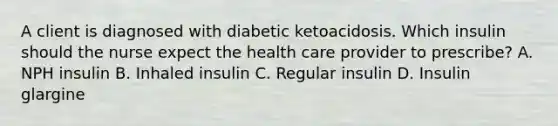 A client is diagnosed with diabetic ketoacidosis. Which insulin should the nurse expect the health care provider to prescribe? A. NPH insulin B. Inhaled insulin C. Regular insulin D. Insulin glargine