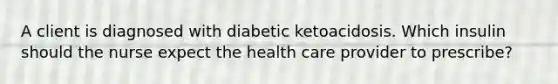 A client is diagnosed with diabetic ketoacidosis. Which insulin should the nurse expect the health care provider to prescribe?