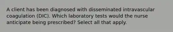 A client has been diagnosed with disseminated intravascular coagulation (DIC). Which laboratory tests would the nurse anticipate being prescribed? Select all that apply.