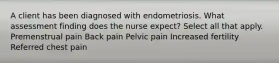 A client has been diagnosed with endometriosis. What assessment finding does the nurse expect? Select all that apply. Premenstrual pain Back pain Pelvic pain Increased fertility Referred chest pain