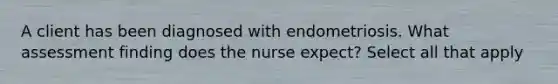 A client has been diagnosed with endometriosis. What assessment finding does the nurse expect? Select all that apply