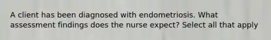 A client has been diagnosed with endometriosis. What assessment findings does the nurse expect? Select all that apply