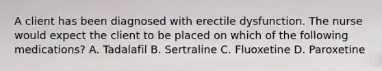 A client has been diagnosed with erectile dysfunction. The nurse would expect the client to be placed on which of the following medications? A. Tadalafil B. Sertraline C. Fluoxetine D. Paroxetine