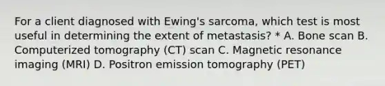 For a client diagnosed with Ewing's sarcoma, which test is most useful in determining the extent of metastasis? * A. Bone scan B. Computerized tomography (CT) scan C. Magnetic resonance imaging (MRI) D. Positron emission tomography (PET)