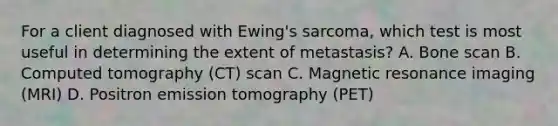 For a client diagnosed with Ewing's sarcoma, which test is most useful in determining the extent of metastasis? A. Bone scan B. Computed tomography (CT) scan C. Magnetic resonance imaging (MRI) D. Positron emission tomography (PET)