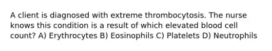 A client is diagnosed with extreme thrombocytosis. The nurse knows this condition is a result of which elevated blood cell count? A) Erythrocytes B) Eosinophils C) Platelets D) Neutrophils