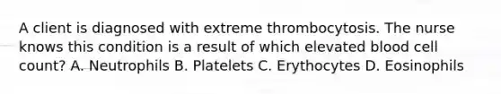 A client is diagnosed with extreme thrombocytosis. The nurse knows this condition is a result of which elevated blood cell count? A. Neutrophils B. Platelets C. Erythocytes D. Eosinophils