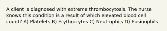 A client is diagnosed with extreme thrombocytosis. The nurse knows this condition is a result of which elevated blood cell count? A) Platelets B) Erythrocytes C) Neutrophils D) Eosinophils