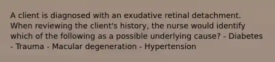 A client is diagnosed with an exudative retinal detachment. When reviewing the client's history, the nurse would identify which of the following as a possible underlying cause? - Diabetes - Trauma - Macular degeneration - Hypertension