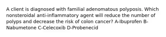 A client is diagnosed with familial adenomatous polyposis. Which nonsteroidal anti-inflammatory agent will reduce the number of polyps and decrease the risk of colon cancer? A-Ibuprofen B-Nabumetone C-Celecoxib D-Probenecid