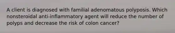 A client is diagnosed with familial adenomatous polyposis. Which nonsteroidal anti-inflammatory agent will reduce the number of polyps and decrease the risk of colon cancer?