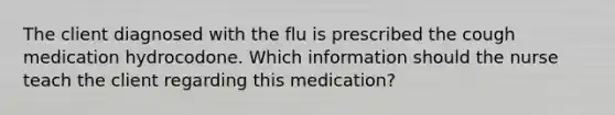 The client diagnosed with the flu is prescribed the cough medication hydrocodone. Which information should the nurse teach the client regarding this medication?