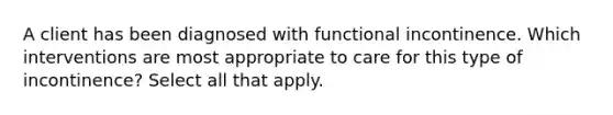 A client has been diagnosed with functional incontinence. Which interventions are most appropriate to care for this type of incontinence? Select all that apply.