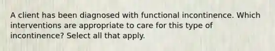 A client has been diagnosed with functional incontinence. Which interventions are appropriate to care for this type of incontinence? Select all that apply.