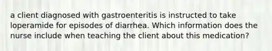 a client diagnosed with gastroenteritis is instructed to take loperamide for episodes of diarrhea. Which information does the nurse include when teaching the client about this medication?