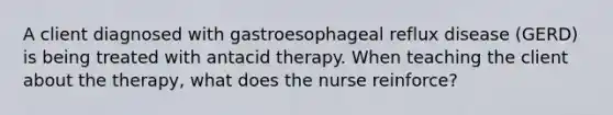 A client diagnosed with gastroesophageal reflux disease (GERD) is being treated with antacid therapy. When teaching the client about the therapy, what does the nurse reinforce?