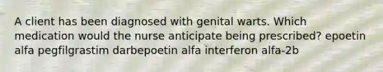 A client has been diagnosed with genital warts. Which medication would the nurse anticipate being prescribed? epoetin alfa pegfilgrastim darbepoetin alfa interferon alfa-2b