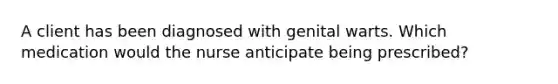A client has been diagnosed with genital warts. Which medication would the nurse anticipate being prescribed?