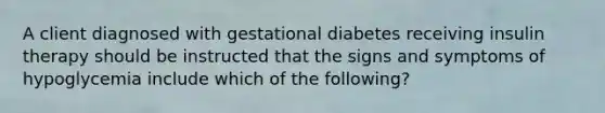 A client diagnosed with gestational diabetes receiving insulin therapy should be instructed that the signs and symptoms of hypoglycemia include which of the following?