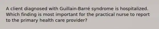 A client diagnosed with Guillain-Barré syndrome is hospitalized. Which finding is most important for the practical nurse to report to the primary health care provider?