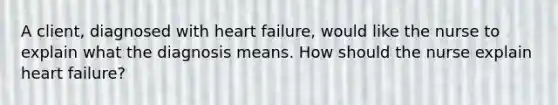 A client, diagnosed with heart failure, would like the nurse to explain what the diagnosis means. How should the nurse explain heart failure?