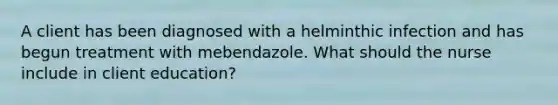 A client has been diagnosed with a helminthic infection and has begun treatment with mebendazole. What should the nurse include in client education?