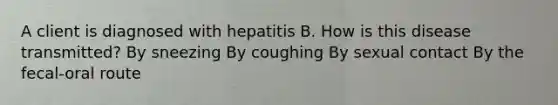 A client is diagnosed with hepatitis B. How is this disease transmitted? By sneezing By coughing By sexual contact By the fecal-oral route