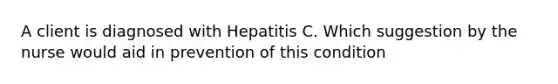 A client is diagnosed with Hepatitis C. Which suggestion by the nurse would aid in prevention of this condition