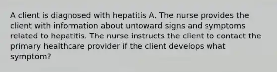 A client is diagnosed with hepatitis A. The nurse provides the client with information about untoward signs and symptoms related to hepatitis. The nurse instructs the client to contact the primary healthcare provider if the client develops what symptom?