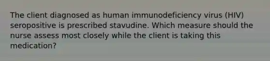 The client diagnosed as human immunodeficiency virus (HIV) seropositive is prescribed stavudine. Which measure should the nurse assess most closely while the client is taking this medication?