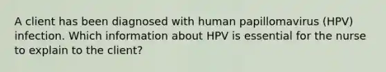 A client has been diagnosed with human papillomavirus (HPV) infection. Which information about HPV is essential for the nurse to explain to the client?